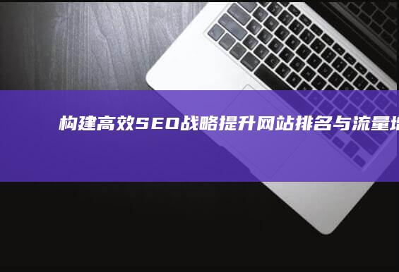 构建高效SEO战略：提升网站排名与流量增长的秘诀